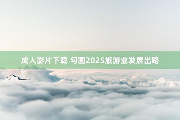 成人影片下载 勾画2025旅游业发展出路