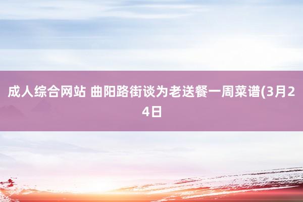 成人综合网站 曲阳路街谈为老送餐一周菜谱(3月24日