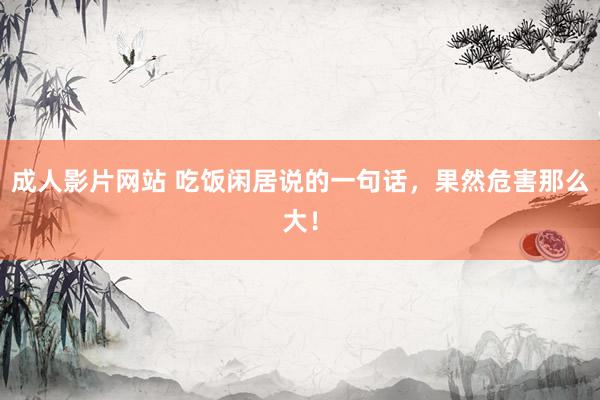 成人影片网站 吃饭闲居说的一句话，果然危害那么大！