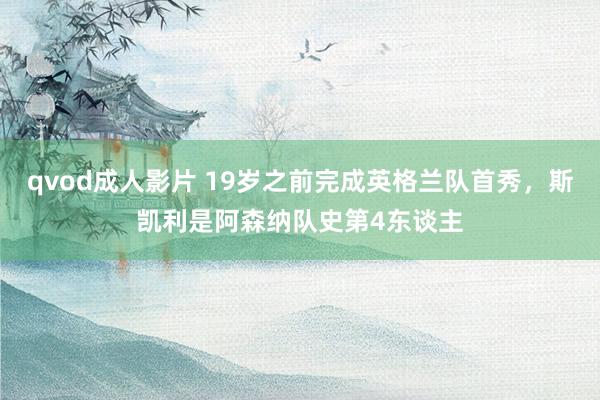 qvod成人影片 19岁之前完成英格兰队首秀，斯凯利是阿森纳队史第4东谈主