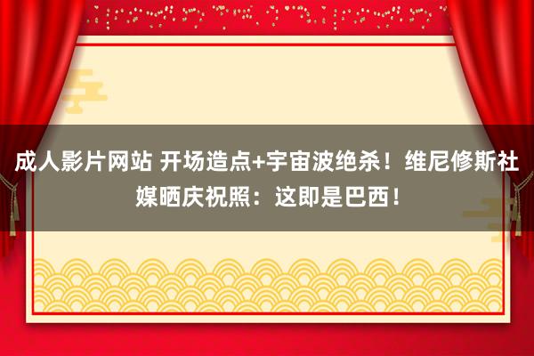 成人影片网站 开场造点+宇宙波绝杀！维尼修斯社媒晒庆祝照：这即是巴西！