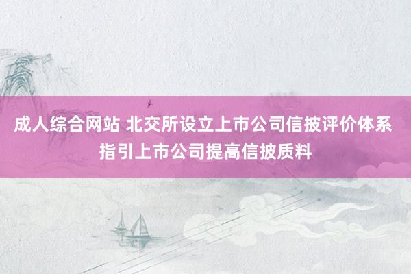 成人综合网站 北交所设立上市公司信披评价体系 指引上市公司提高信披质料