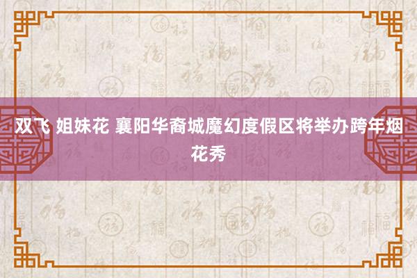 双飞 姐妹花 襄阳华裔城魔幻度假区将举办跨年烟花秀