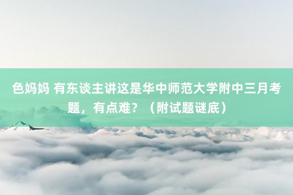 色妈妈 有东谈主讲这是华中师范大学附中三月考题，有点难？（附试题谜底）