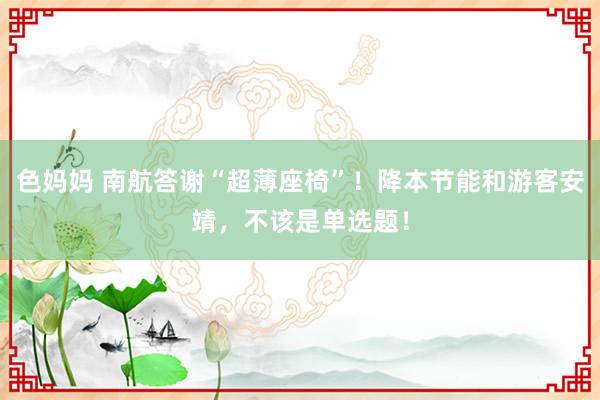 色妈妈 南航答谢“超薄座椅”！降本节能和游客安靖，不该是单选题！