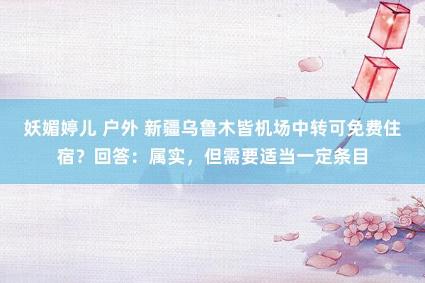 妖媚婷儿 户外 新疆乌鲁木皆机场中转可免费住宿？回答：属实，但需要适当一定条目