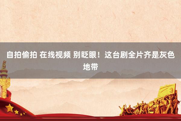 自拍偷拍 在线视频 别眨眼！这台剧全片齐是灰色地带