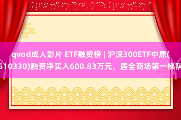 qvod成人影片 ETF融资榜 | 沪深300ETF中原(510330)融资净买入600.83万元，居全商场第一梯队