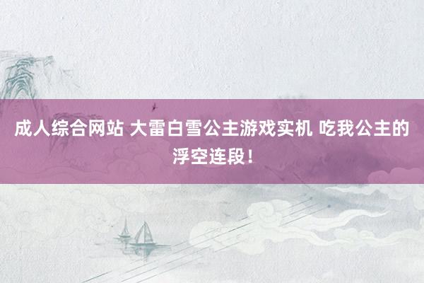 成人综合网站 大雷白雪公主游戏实机 吃我公主的浮空连段！