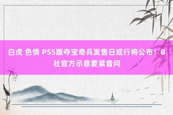 白虎 色情 PS5版夺宝奇兵发售日或行将公布！B社官方示意要紧音问