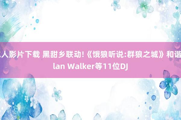 成人影片下载 黑甜乡联动!《饿狼听说:群狼之城》和谐Alan Walker等11位DJ