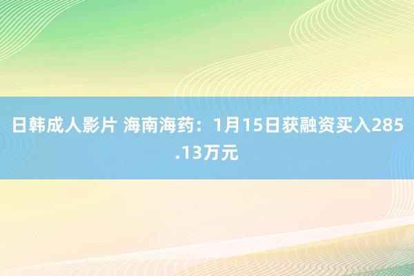 日韩成人影片 海南海药：1月15日获融资买入285.13万元