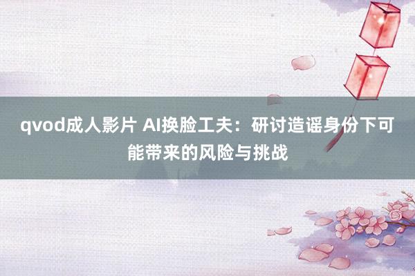 qvod成人影片 AI换脸工夫：研讨造谣身份下可能带来的风险与挑战