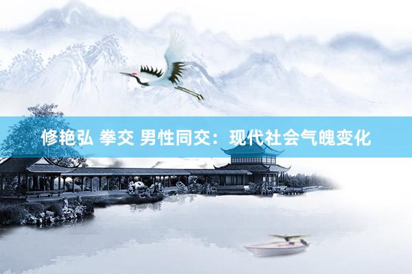 修艳弘 拳交 男性同交：现代社会气魄变化