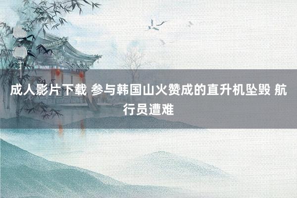成人影片下载 参与韩国山火赞成的直升机坠毁 航行员遭难