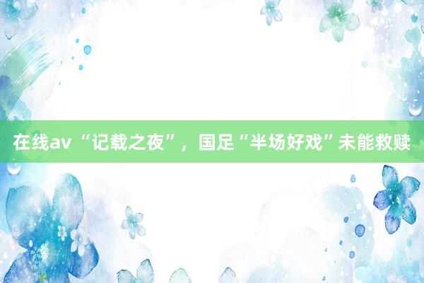 在线av “记载之夜”，国足“半场好戏”未能救赎