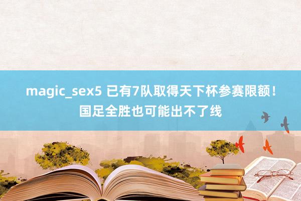 magic_sex5 已有7队取得天下杯参赛限额！国足全胜也可能出不了线
