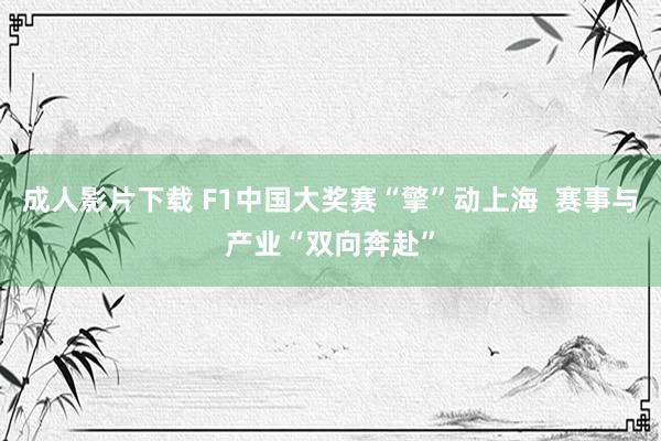 成人影片下载 F1中国大奖赛“擎”动上海  赛事与产业“双向奔赴”
