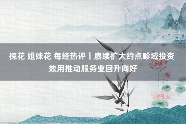 探花 姐妹花 每经热评丨赓续扩大约点畛域投资 效用推动服务业回升向好