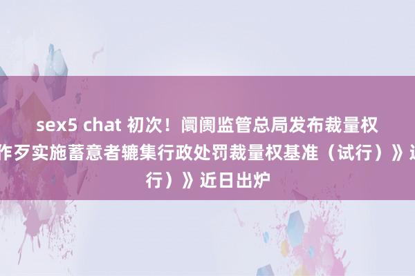 sex5 chat 初次！阛阓监管总局发布裁量权基准 《作歹实施蓄意者辘集行政处罚裁量权基准（试行）》近日出炉