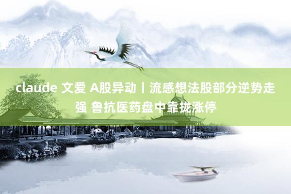 claude 文爱 A股异动丨流感想法股部分逆势走强 鲁抗医药盘中靠拢涨停