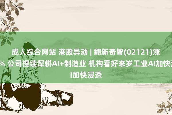 成人综合网站 港股异动 | 翻新奇智(02121)涨超5% 公司捏续深耕AI+制造业 机构看好来岁工业AI加快浸透
