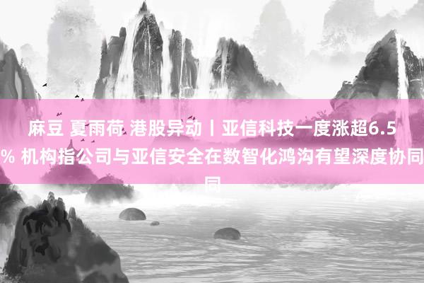 麻豆 夏雨荷 港股异动丨亚信科技一度涨超6.5% 机构指公司与亚信安全在数智化鸿沟有望深度协同