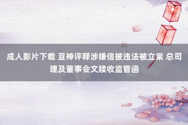 成人影片下载 豆神评释涉嫌信披违法被立案 总司理及董事会文牍收监管函