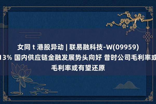 女同 t 港股异动 | 联易融科技-W(09959)盘中涨超13% 国内供应链金融发展势头向好 昔时公司毛利率或有望还原