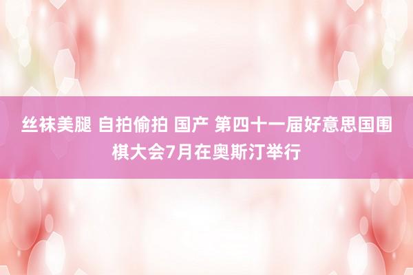 丝袜美腿 自拍偷拍 国产 第四十一届好意思国围棋大会7月在奥斯汀举行