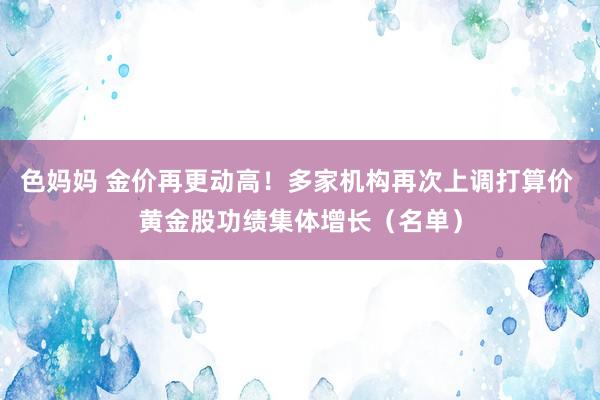 色妈妈 金价再更动高！多家机构再次上调打算价 黄金股功绩集体增长（名单）