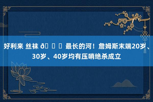 好利来 丝袜 😎最长的河！詹姆斯末端20岁、30岁、40岁均有压哨绝杀成立