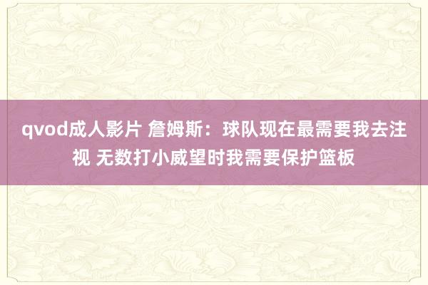 qvod成人影片 詹姆斯:球队现在最需要我去注视 无数打小威望时我需要保护篮板