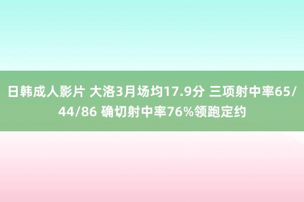 日韩成人影片 大洛3月场均17.9分 三项射中率65/44/86 确切射中率76%领跑定约