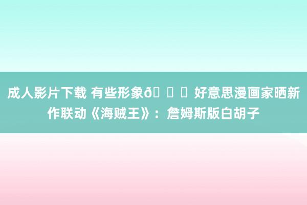 成人影片下载 有些形象👑好意思漫画家晒新作联动《海贼王》：詹姆斯版白胡子