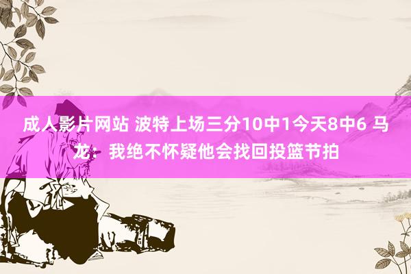 成人影片网站 波特上场三分10中1今天8中6 马龙：我绝不怀疑他会找回投篮节拍