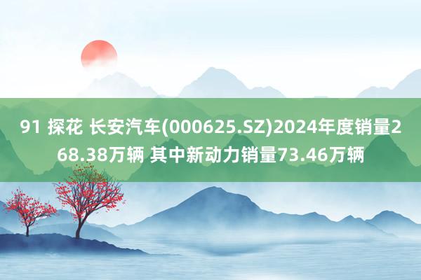 91 探花 长安汽车(000625.SZ)2024年度销量268.38万辆 其中新动力销量73.46万辆