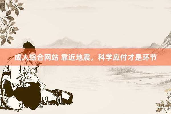 成人综合网站 靠近地震，科学应付才是环节