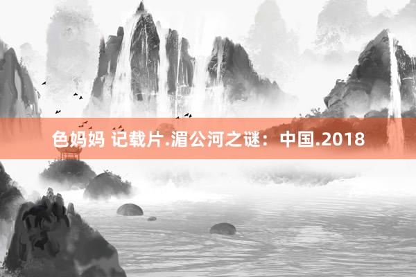 色妈妈 记载片.湄公河之谜：中国.2018