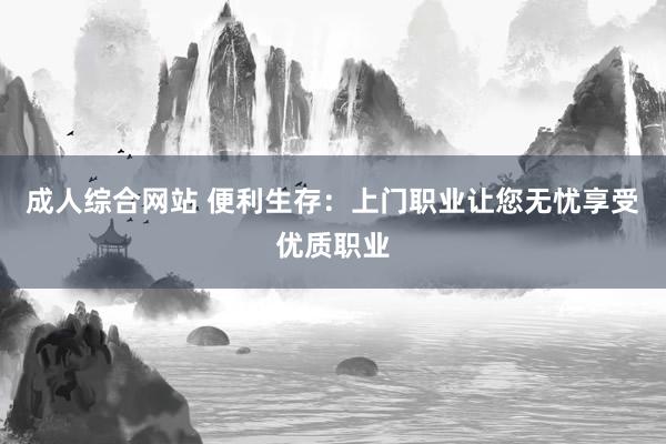 成人综合网站 便利生存：上门职业让您无忧享受优质职业