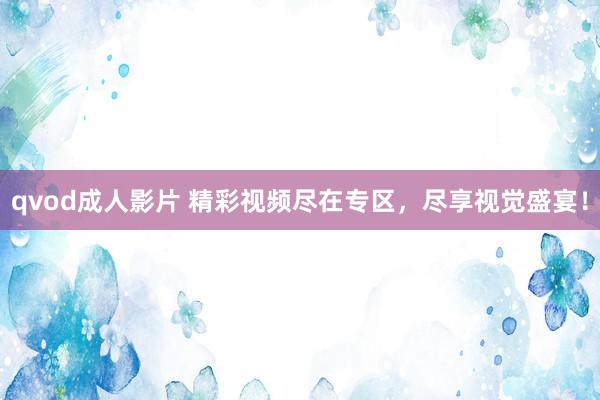 qvod成人影片 精彩视频尽在专区，尽享视觉盛宴！