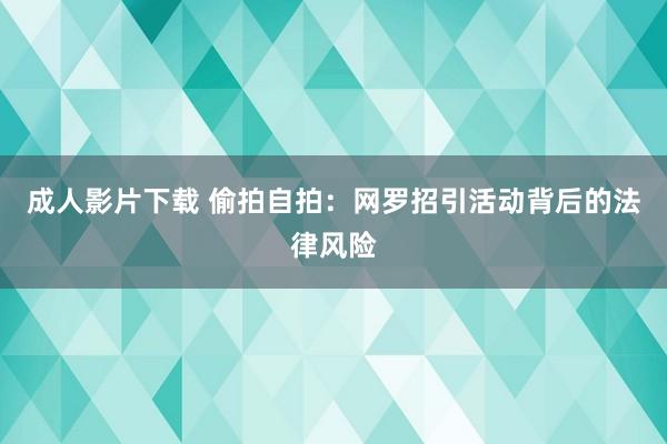 成人影片下载 偷拍自拍：网罗招引活动背后的法律风险