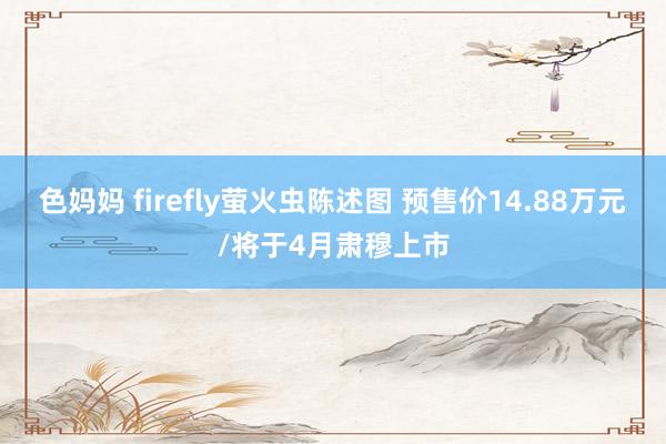 色妈妈 firefly萤火虫陈述图 预售价14.88万元/将于4月肃穆上市