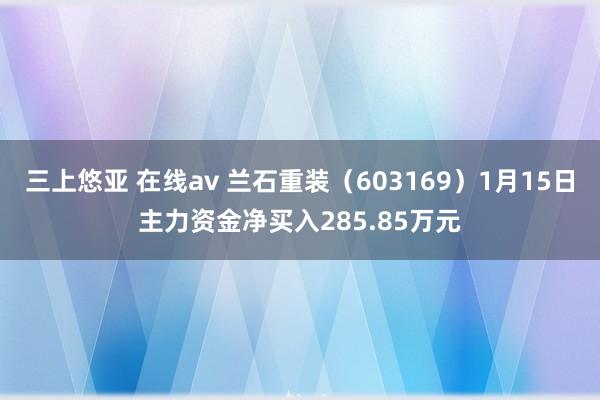 三上悠亚 在线av 兰石重装（603169）1月15日主力资金净买入285.85万元