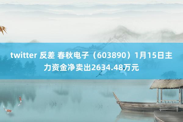 twitter 反差 春秋电子（603890）1月15日主力资金净卖出2634.48万元