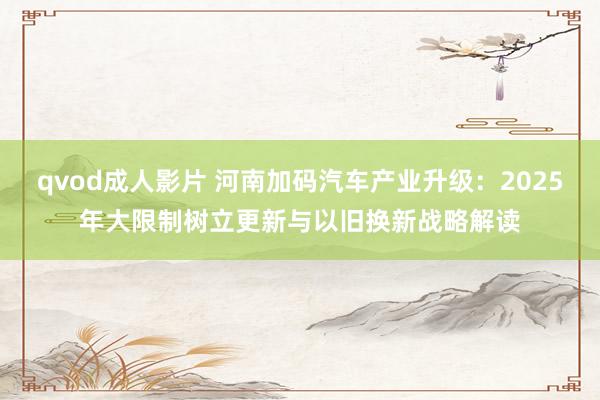 qvod成人影片 河南加码汽车产业升级：2025年大限制树立更新与以旧换新战略解读