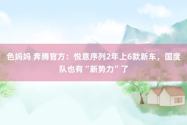 色妈妈 奔腾官方：悦意序列2年上6款新车，国度队也有“新势力”了