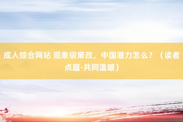 成人综合网站 现象级窜改，中国潜力怎么？（读者点题·共同温暖）
