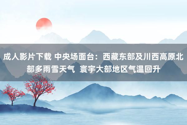成人影片下载 中央场面台：西藏东部及川西高原北部多雨雪天气  寰宇大部地区气温回升
