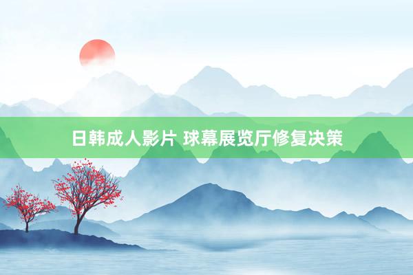 日韩成人影片 球幕展览厅修复决策